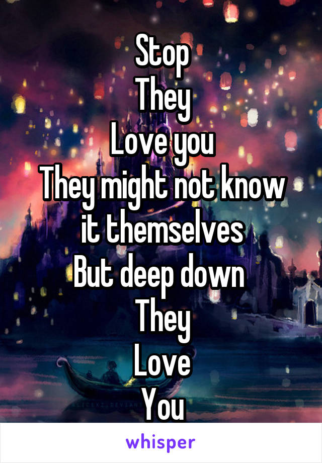 Stop
They
Love you
They might not know it themselves
But deep down 
They
Love
You