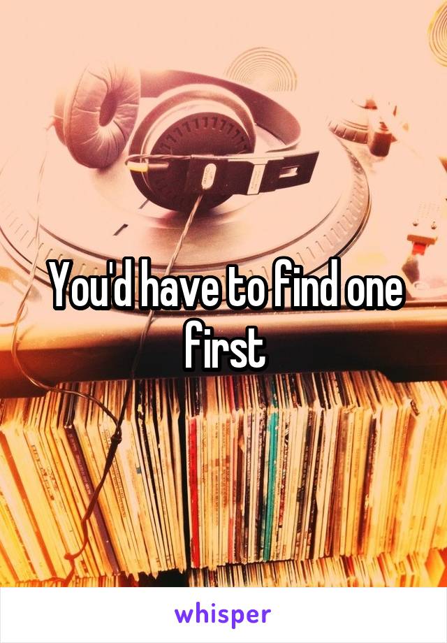 You'd have to find one first