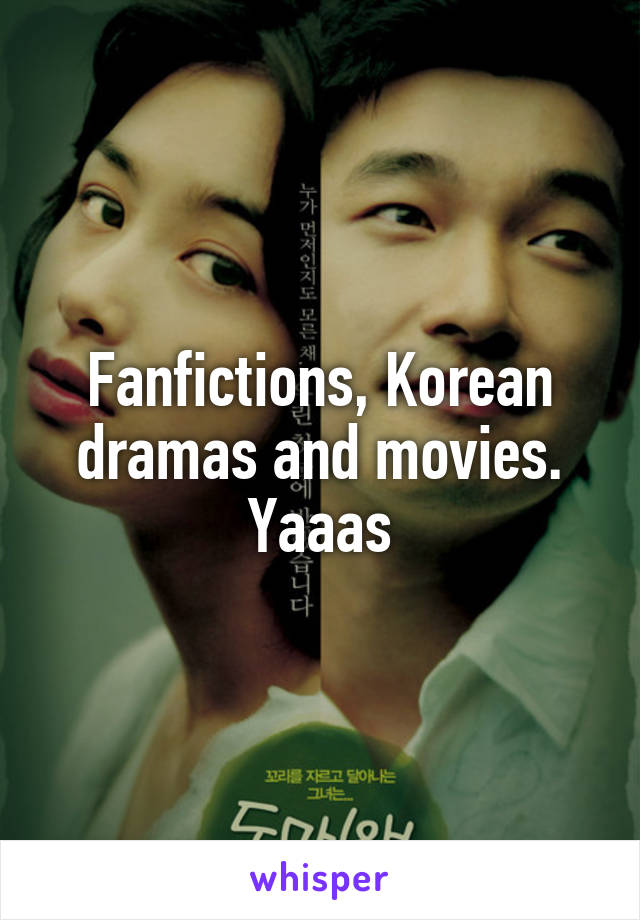 Fanfictions, Korean dramas and movies. Yaaas