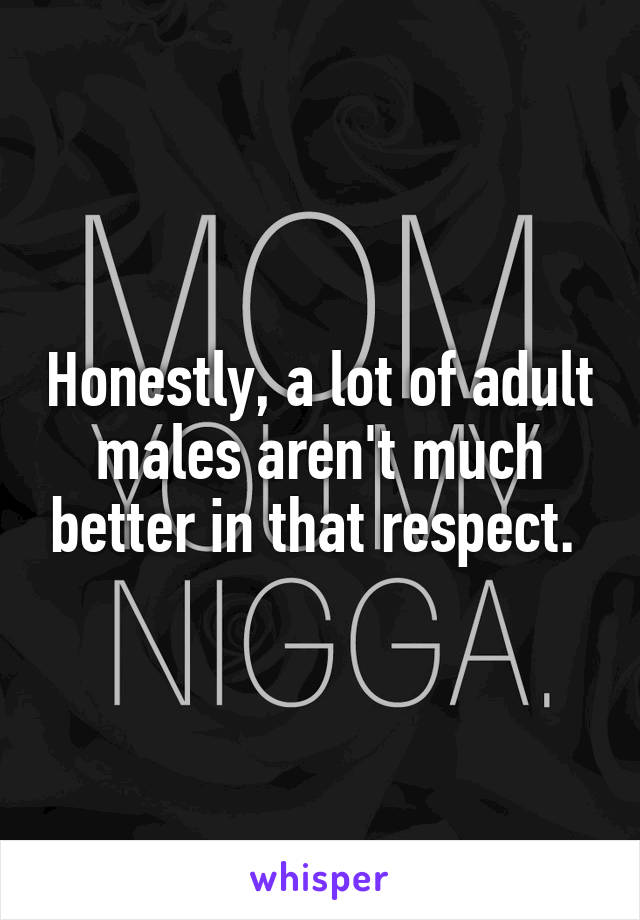 Honestly, a lot of adult males aren't much better in that respect. 