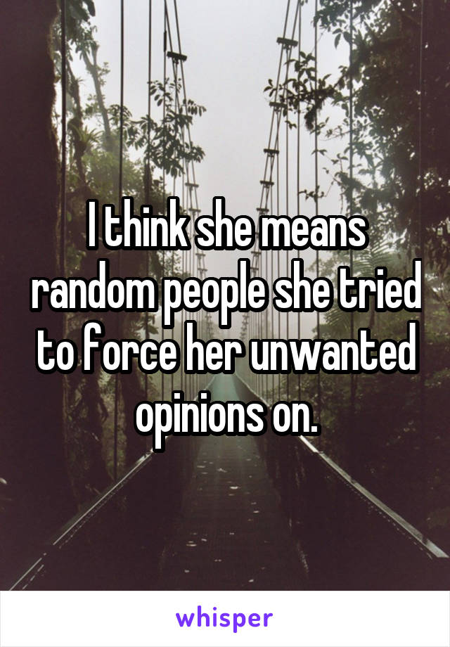 I think she means random people she tried to force her unwanted opinions on.