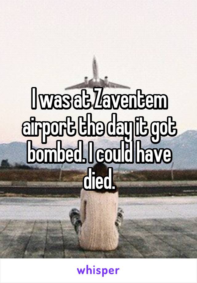 I was at Zaventem airport the day it got bombed. I could have died.