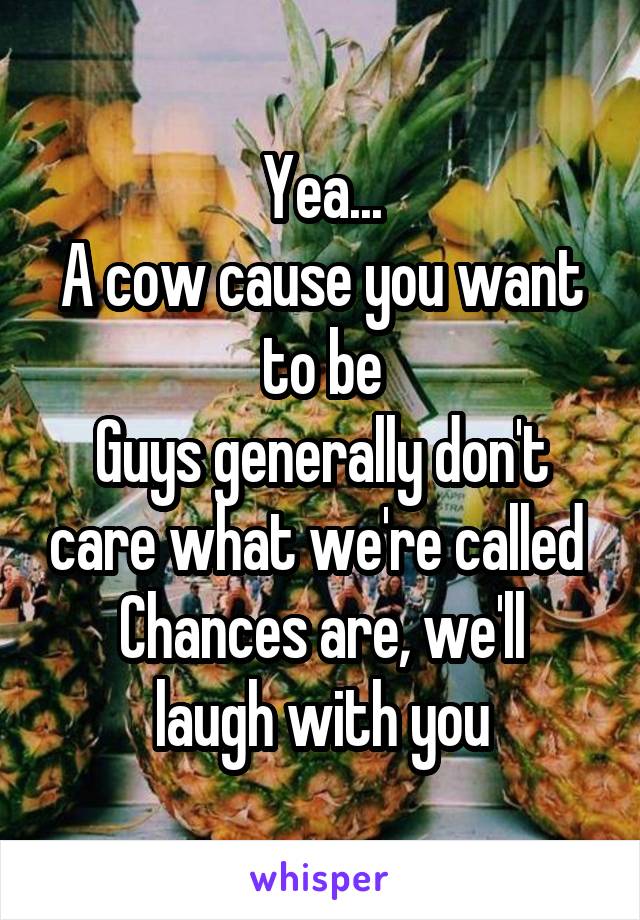 Yea...
A cow cause you want to be
Guys generally don't care what we're called 
Chances are, we'll laugh with you