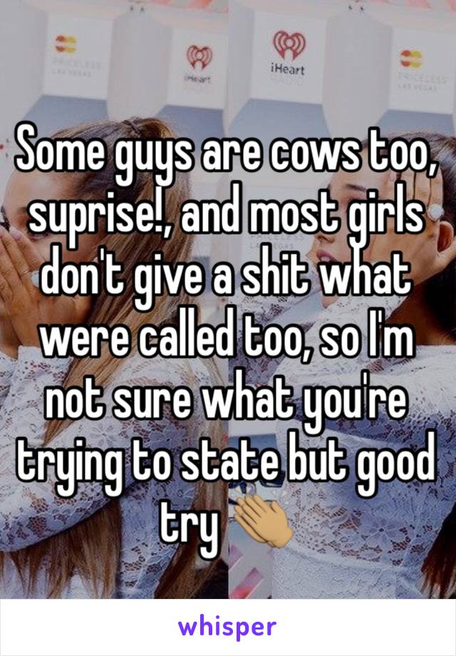 Some guys are cows too, suprise!, and most girls don't give a shit what were called too, so I'm not sure what you're trying to state but good try 👏🏽