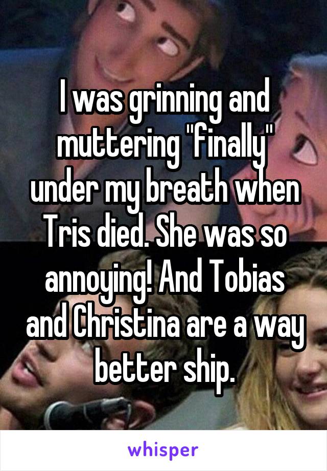 I was grinning and muttering "finally" under my breath when Tris died. She was so annoying! And Tobias and Christina are a way better ship.