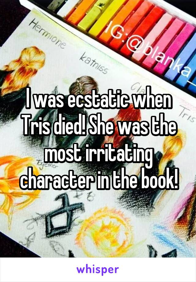 I was ecstatic when Tris died! She was the most irritating character in the book!