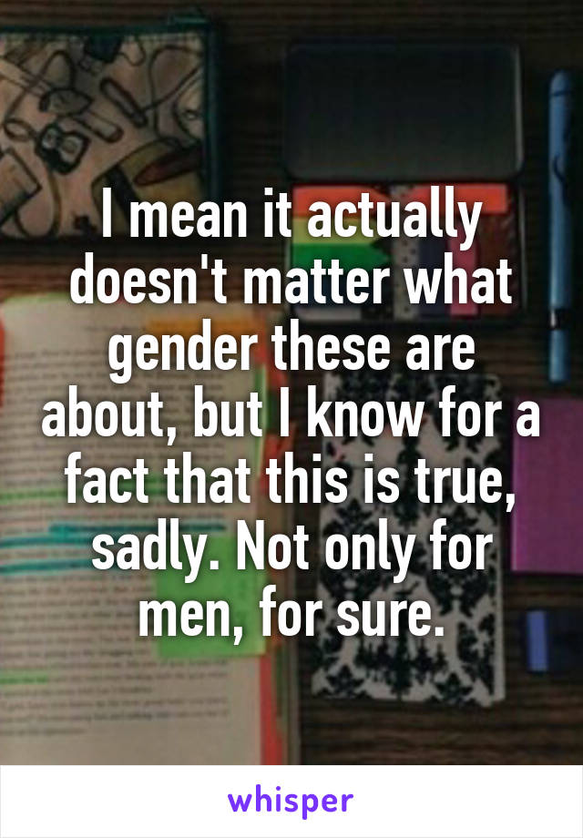 I mean it actually doesn't matter what gender these are about, but I know for a fact that this is true, sadly. Not only for men, for sure.