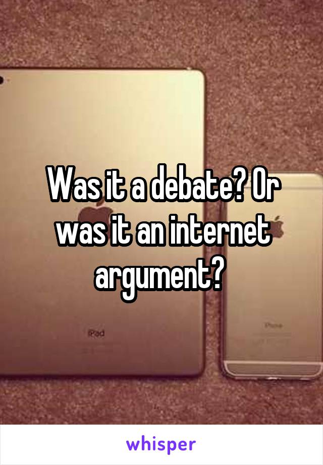 Was it a debate? Or was it an internet argument? 