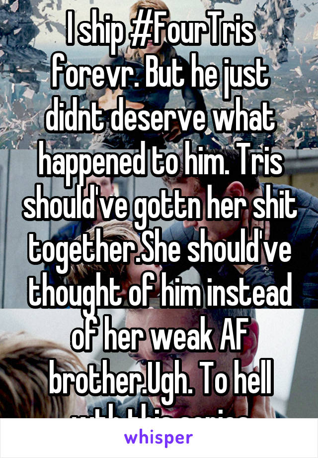 I ship #FourTris forevr. But he just didnt deserve what happened to him. Tris should've gottn her shit together.She should've thought of him instead of her weak AF brother.Ugh. To hell wth this series