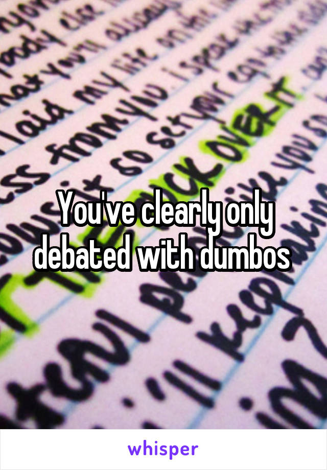 You've clearly only debated with dumbos 