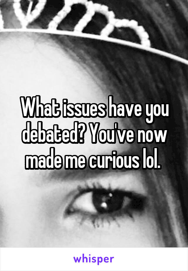 What issues have you debated? You've now made me curious lol. 