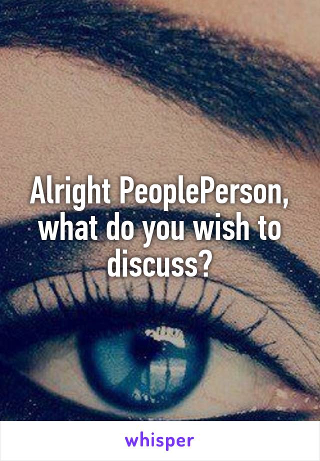 Alright PeoplePerson, what do you wish to discuss?