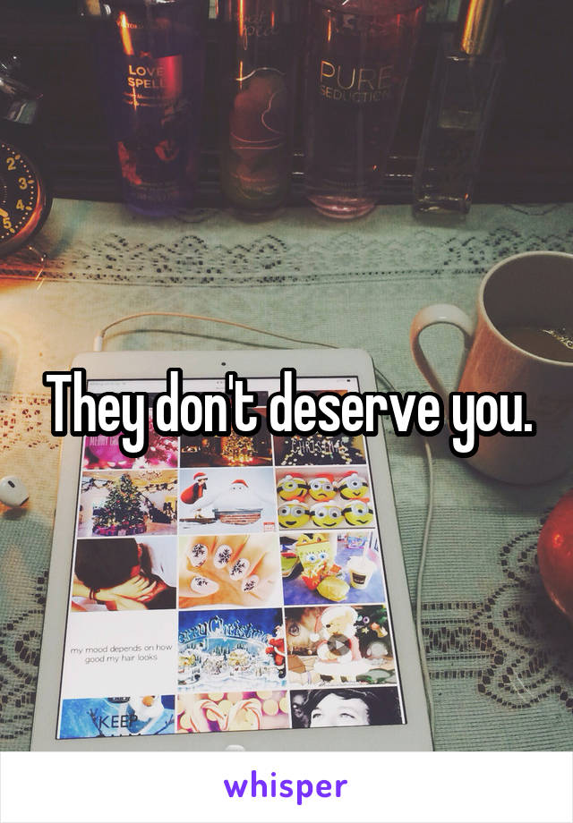 They don't deserve you.