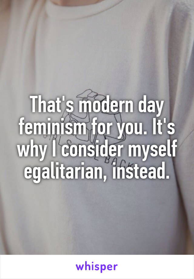 That's modern day feminism for you. It's why I consider myself egalitarian, instead.