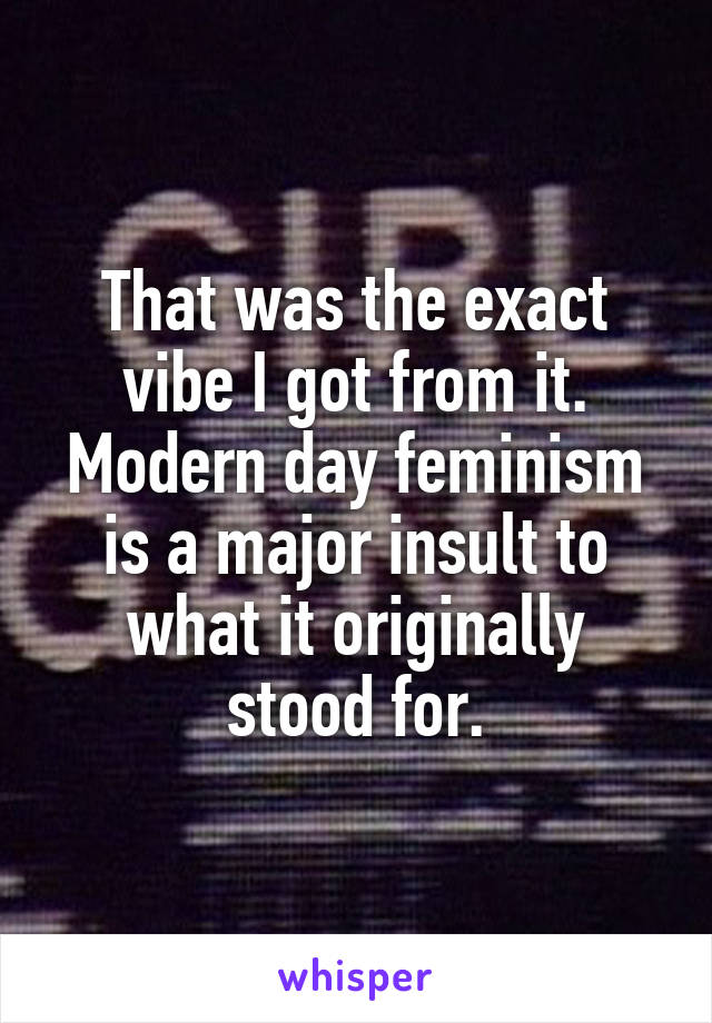 That was the exact vibe I got from it. Modern day feminism is a major insult to what it originally stood for.