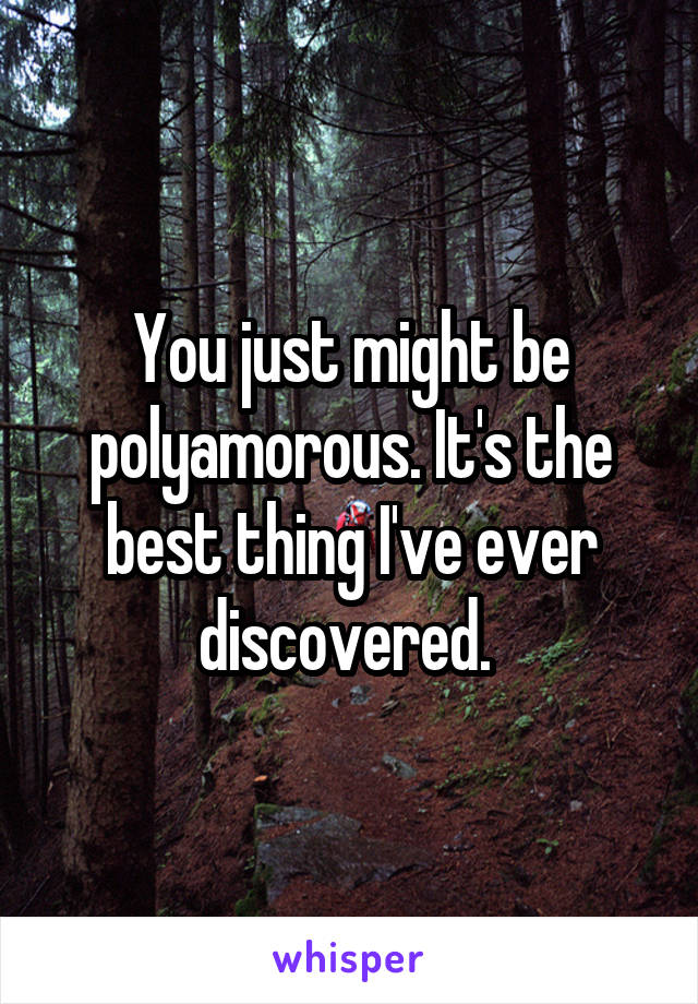 You just might be polyamorous. It's the best thing I've ever discovered. 