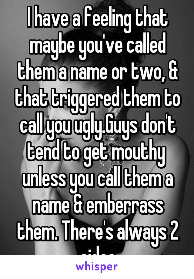 I have a feeling that maybe you've called them a name or two, & that triggered them to call you ugly.Guys don't tend to get mouthy  unless you call them a name & emberrass them. There's always 2 sides