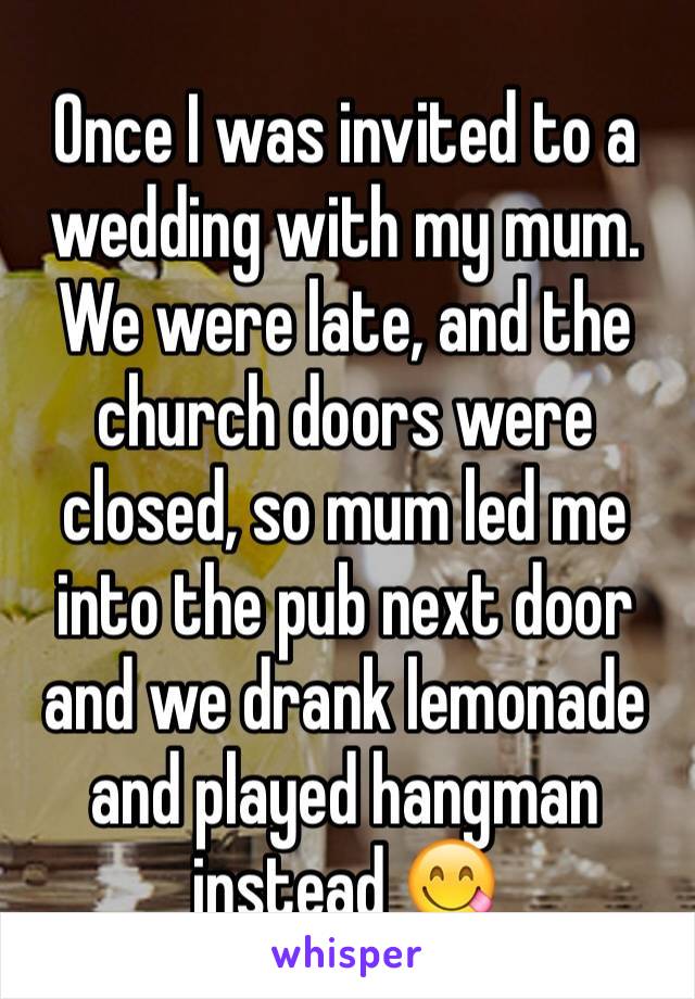 Once I was invited to a wedding with my mum. We were late, and the church doors were closed, so mum led me into the pub next door and we drank lemonade and played hangman instead 😋