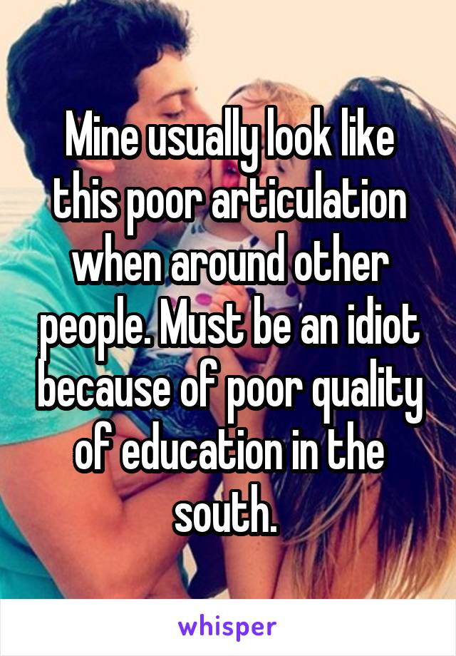 Mine usually look like this poor articulation when around other people. Must be an idiot because of poor quality of education in the south. 