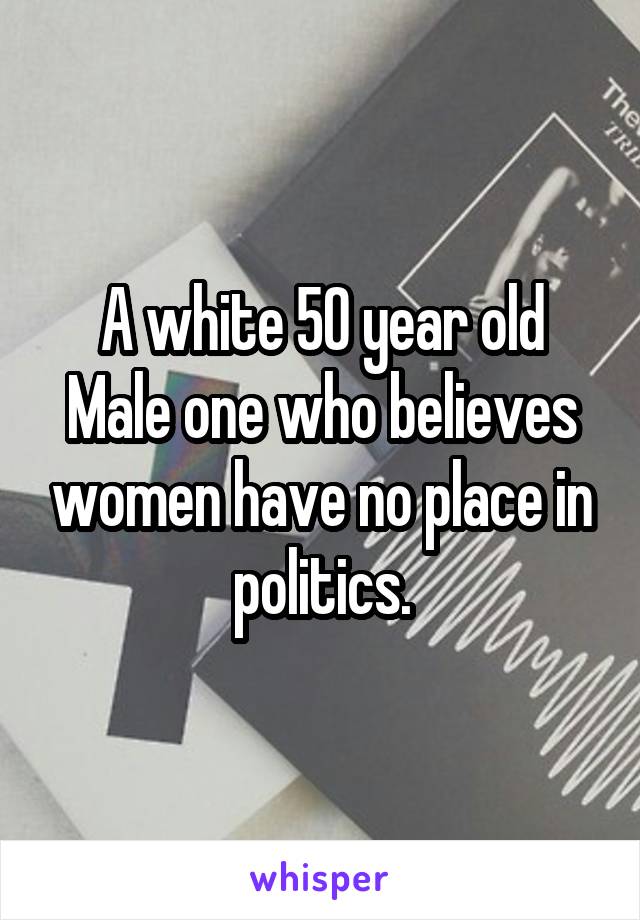 A white 50 year old Male one who believes women have no place in politics.