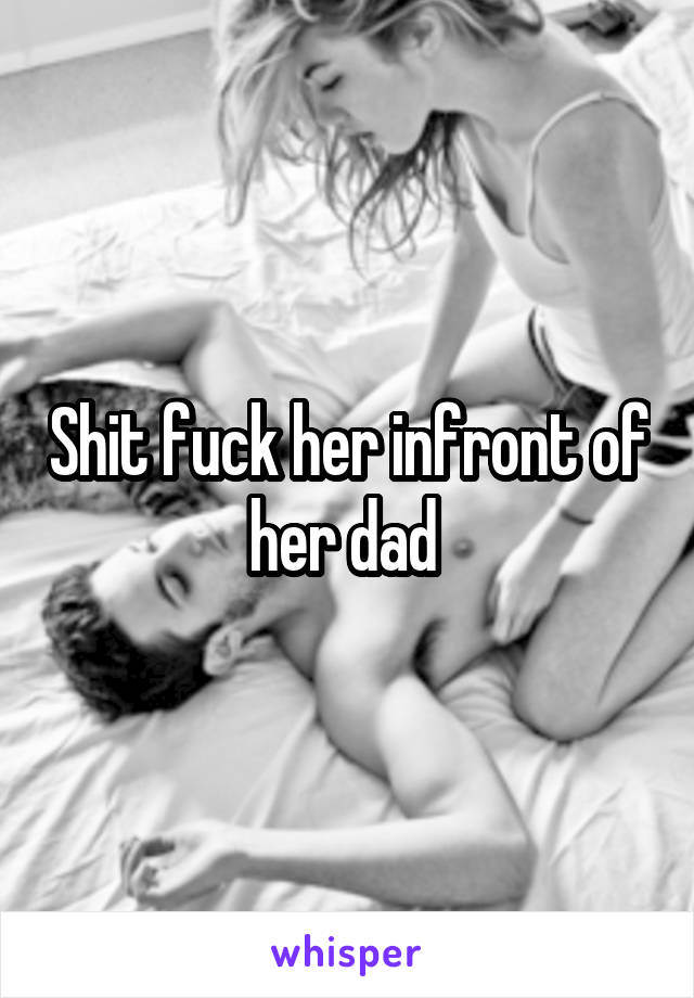 Shit fuck her infront of her dad 