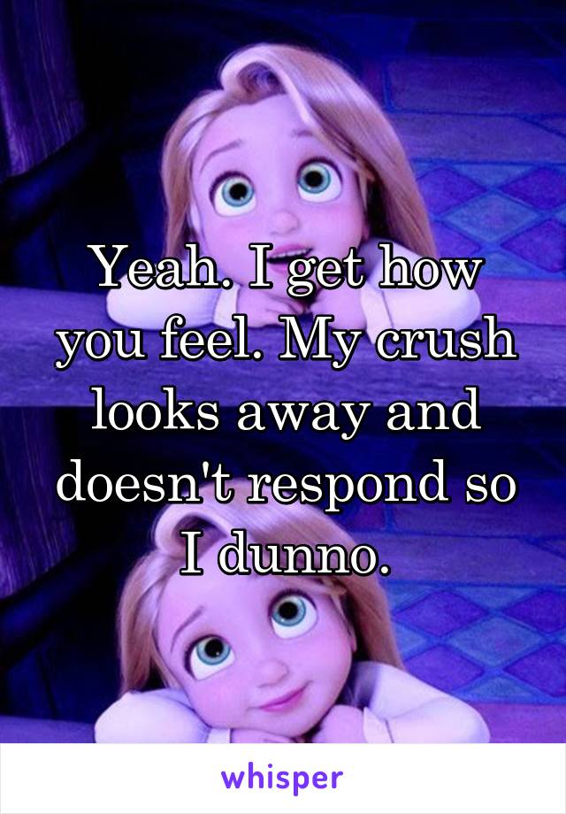 Yeah. I get how you feel. My crush looks away and doesn't respond so I dunno.