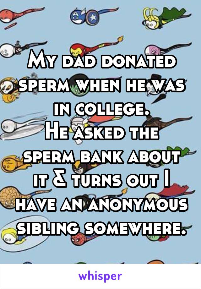 My dad donated sperm when he was in college.
He asked the sperm bank about it & turns out I have an anonymous sibling somewhere.