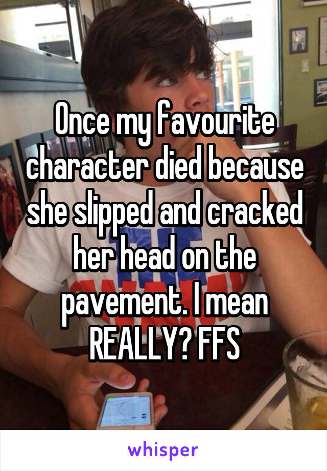 Once my favourite character died because she slipped and cracked her head on the pavement. I mean REALLY? FFS