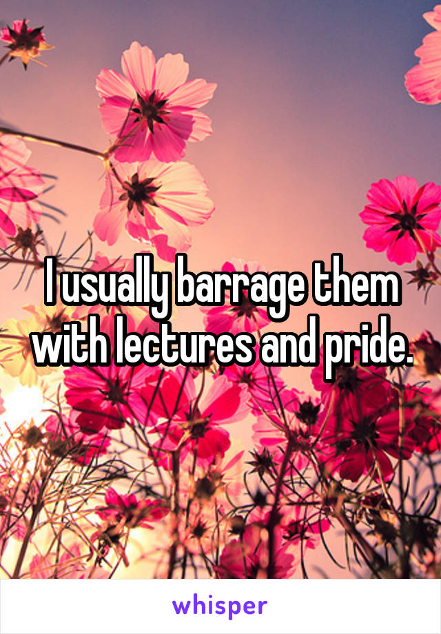 I usually barrage them with lectures and pride.