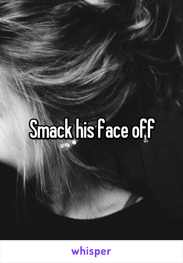 Smack his face off