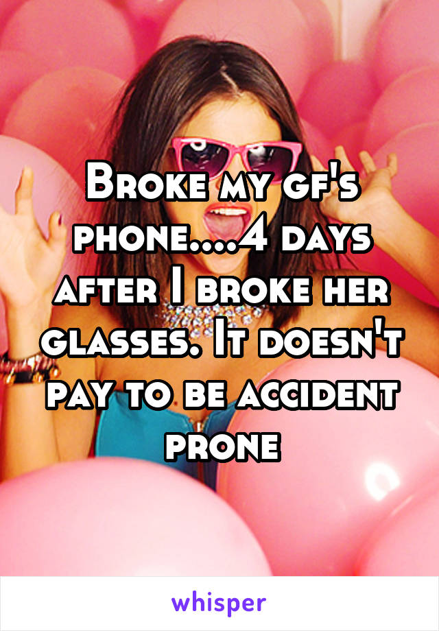 Broke my gf's phone....4 days after I broke her glasses. It doesn't pay to be accident prone