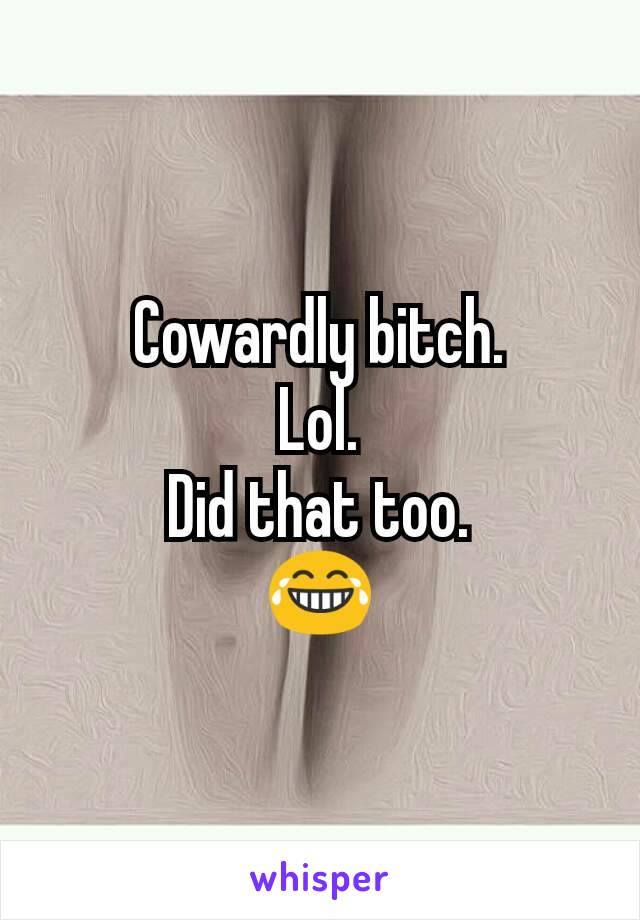 Cowardly bitch.
Lol.
Did that too.
😂