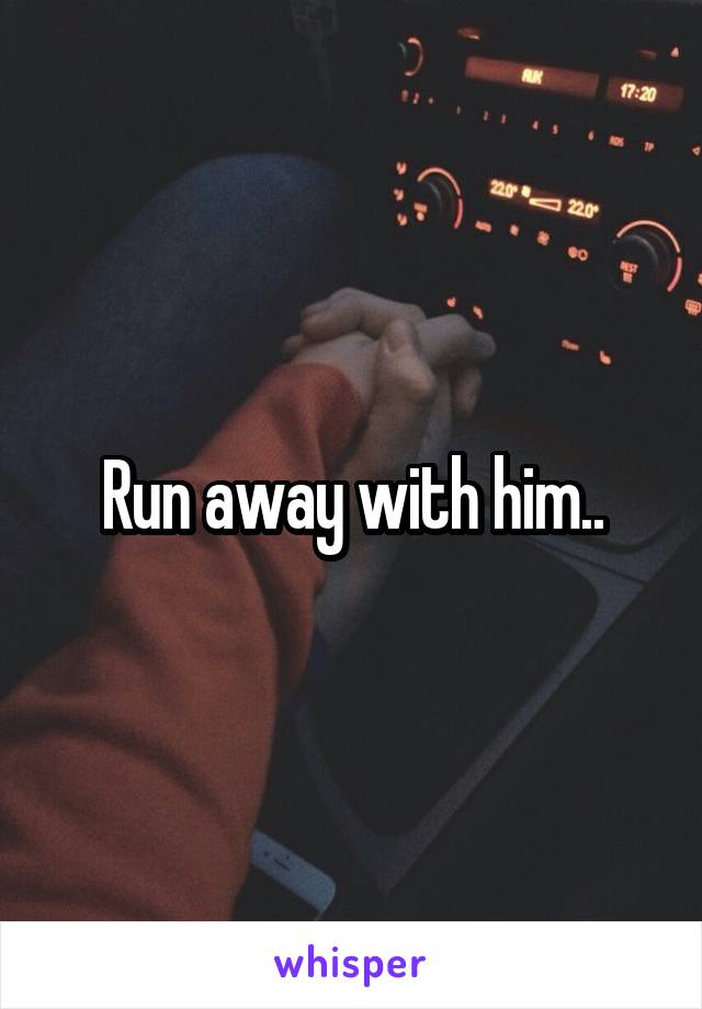 Run away with him..