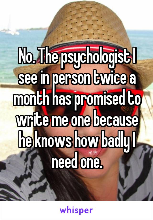 No. The psychologist I see in person twice a month has promised to write me one because he knows how badly I need one.