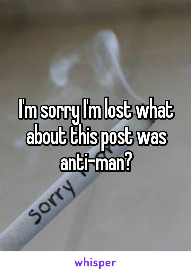 I'm sorry I'm lost what about this post was anti-man?