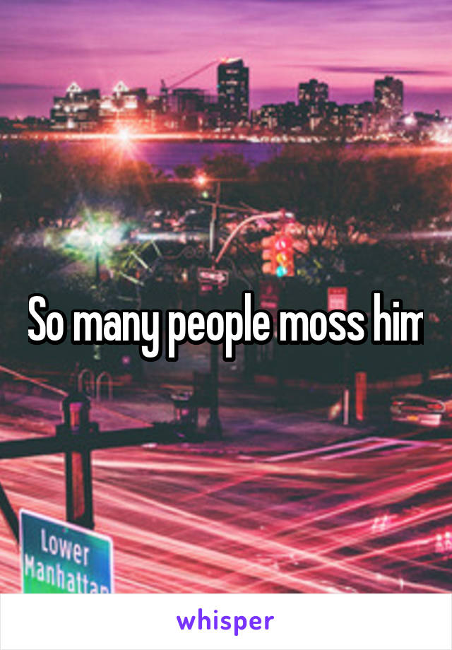 So many people moss him