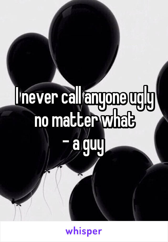 I never call anyone ugly no matter what
- a guy 