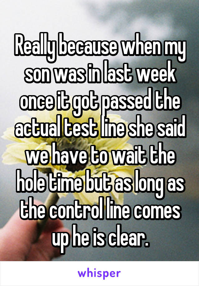 Really because when my son was in last week once it got passed the actual test line she said we have to wait the hole time but as long as the control line comes up he is clear.