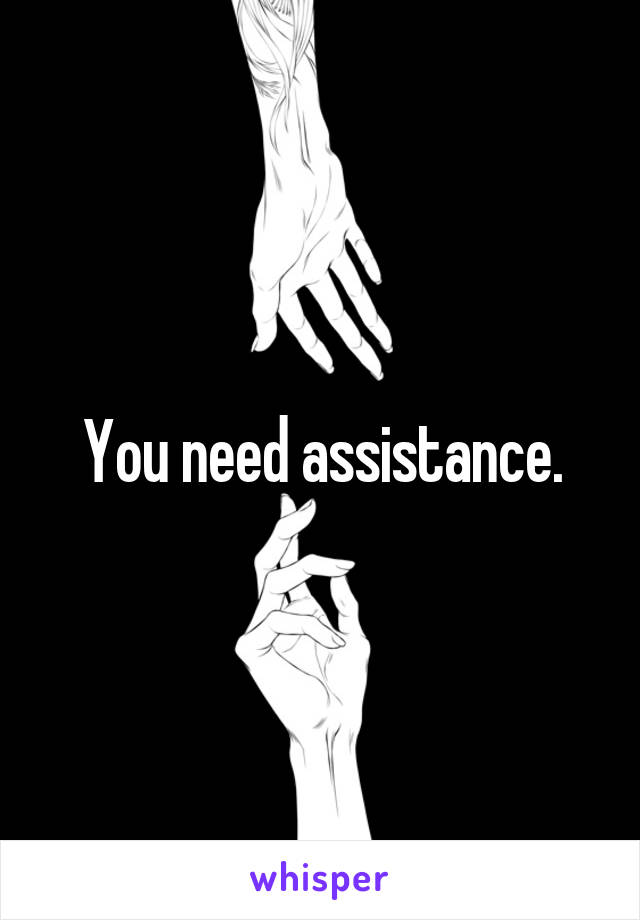 You need assistance.