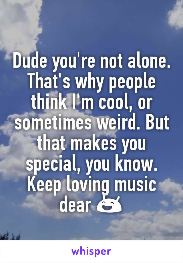 Dude you're not alone. That's why people think I'm cool, or sometimes weird. But that makes you special, you know. Keep loving music dear 😄