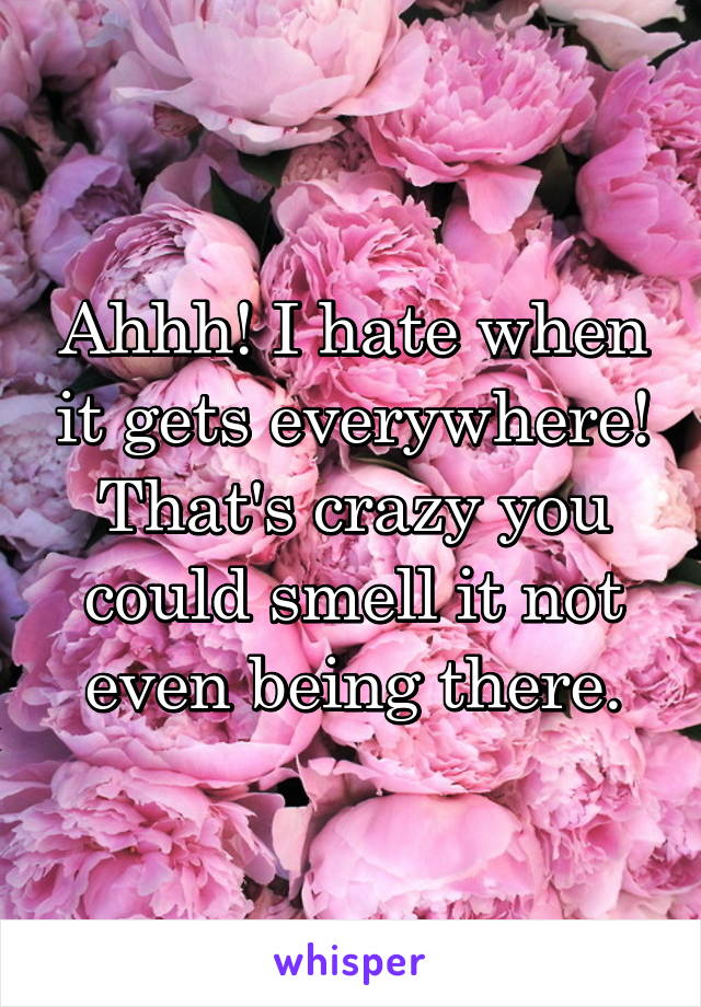 Ahhh! I hate when it gets everywhere! That's crazy you could smell it not even being there.