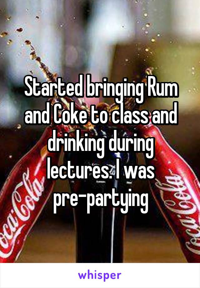 Started bringing Rum and Coke to class and drinking during lectures. I was pre-partying