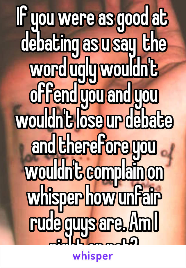 If you were as good at  debating as u say  the word ugly wouldn't offend you and you wouldn't lose ur debate and therefore you wouldn't complain on whisper how unfair rude guys are. Am I right or not?