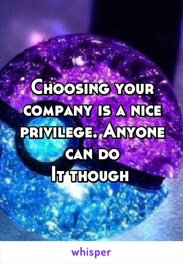 Choosing your company is a nice privilege. Anyone can do
It though 