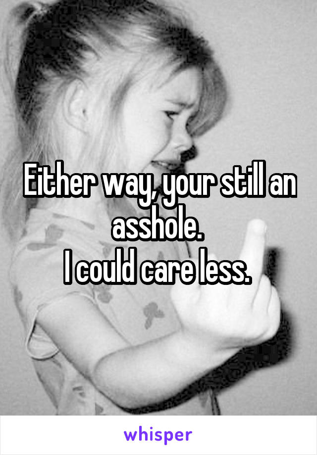 Either way, your still an asshole. 
I could care less. 