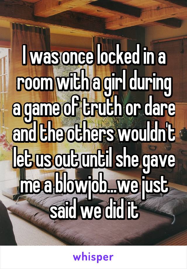 I was once locked in a room with a girl during a game of truth or dare and the others wouldn't let us out until she gave me a blowjob...we just said we did it