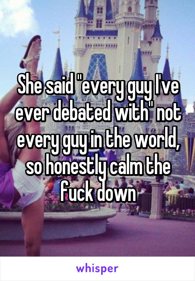 She said "every guy I've ever debated with" not every guy in the world, so honestly calm the fuck down