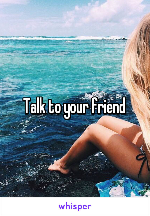 Talk to your friend 