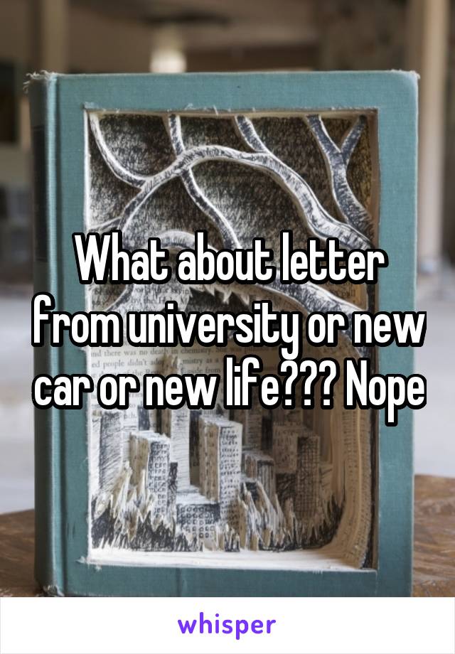 What about letter from university or new car or new life??? Nope