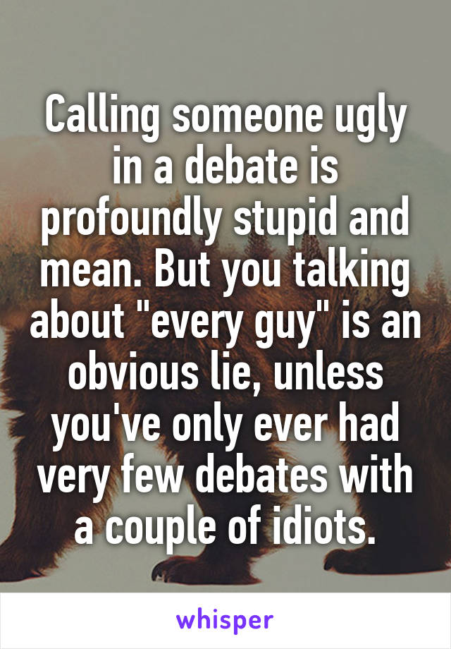 Calling someone ugly in a debate is profoundly stupid and mean. But you talking about "every guy" is an obvious lie, unless you've only ever had very few debates with a couple of idiots.